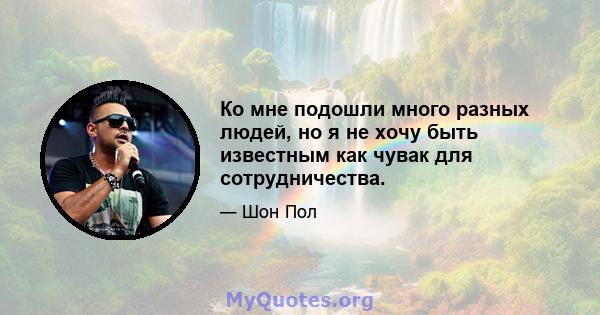 Ко мне подошли много разных людей, но я не хочу быть известным как чувак для сотрудничества.