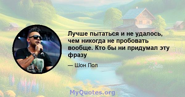 Лучше пытаться и не удалось, чем никогда не пробовать вообще. Кто бы ни придумал эту фразу