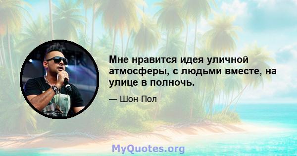 Мне нравится идея уличной атмосферы, с людьми вместе, на улице в полночь.