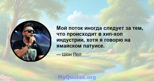 Мой поток иногда следует за тем, что происходит в хип-хоп индустрии, хотя я говорю на ямайском патуисе.