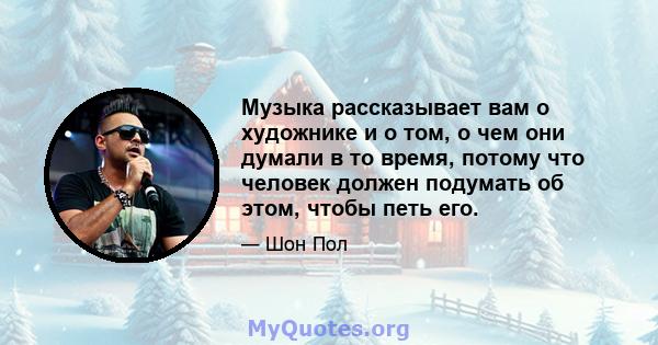 Музыка рассказывает вам о художнике и о том, о чем они думали в то время, потому что человек должен подумать об этом, чтобы петь его.