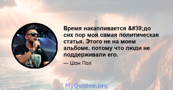 Время накапливается 'до сих пор моя самая политическая статья. Этого не на моем альбоме, потому что люди не поддерживали его.