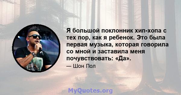 Я большой поклонник хип-хопа с тех пор, как я ребенок. Это была первая музыка, которая говорила со мной и заставила меня почувствовать: «Да».