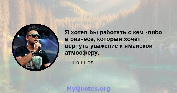 Я хотел бы работать с кем -либо в бизнесе, который хочет вернуть уважение к ямайской атмосферу.