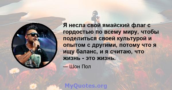 Я несла свой ямайский флаг с гордостью по всему миру, чтобы поделиться своей культурой и опытом с другими, потому что я ищу баланс, и я считаю, что жизнь - это жизнь.