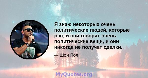 Я знаю некоторых очень политических людей, которые рэп, и они говорят очень политические вещи, и они никогда не получат сделки.