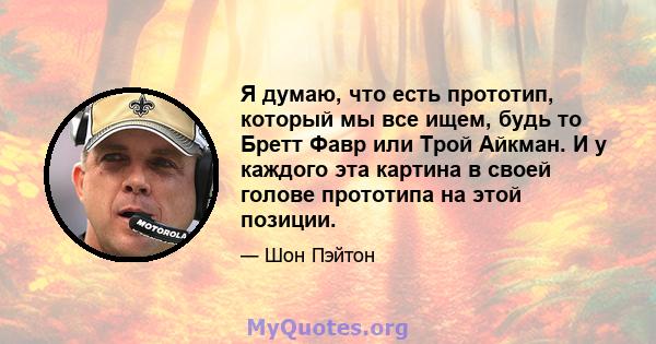 Я думаю, что есть прототип, который мы все ищем, будь то Бретт Фавр или Трой Айкман. И у каждого эта картина в своей голове прототипа на этой позиции.