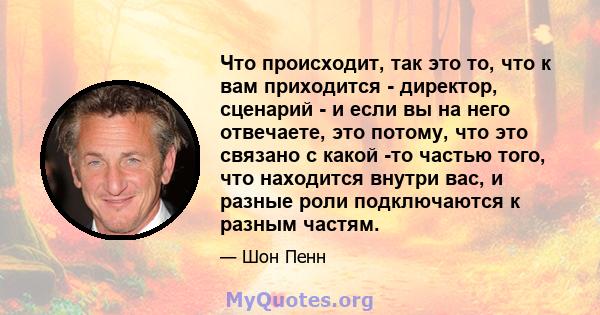 Что происходит, так это то, что к вам приходится - директор, сценарий - и если вы на него отвечаете, это потому, что это связано с какой -то частью того, что находится внутри вас, и разные роли подключаются к разным