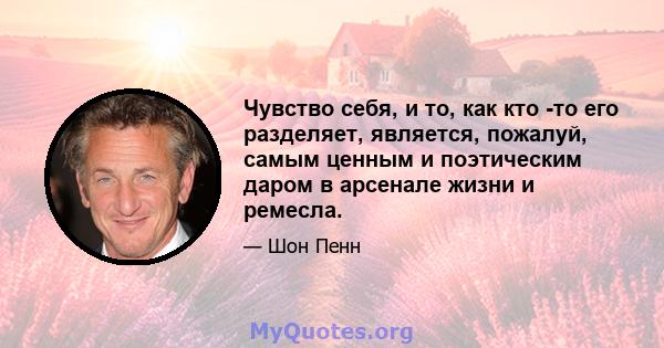 Чувство себя, и то, как кто -то его разделяет, является, пожалуй, самым ценным и поэтическим даром в арсенале жизни и ремесла.