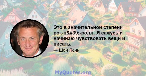 Это в значительной степени рок-н'-ролл. Я сажусь и начинаю чувствовать вещи и писать.