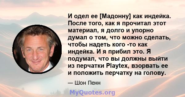 И одел ее [Мадонну] как индейка. После того, как я прочитал этот материал, я долго и упорно думал о том, что можно сделать, чтобы надеть кого -то как индейка. И я прибил это. Я подумал, что вы должны выйти из перчатки