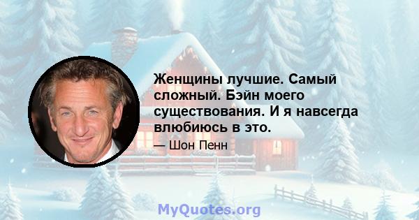 Женщины лучшие. Самый сложный. Бэйн моего существования. И я навсегда влюбиюсь в это.