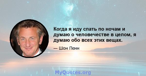 Когда я иду спать по ночам и думаю о человечестве в целом, я думаю обо всех этих вещах.