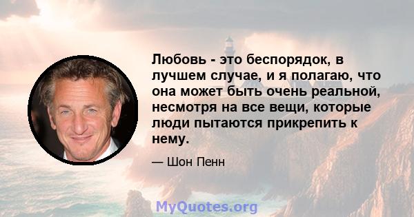 Любовь - это беспорядок, в лучшем случае, и я полагаю, что она может быть очень реальной, несмотря на все вещи, которые люди пытаются прикрепить к нему.