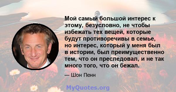 Мой самый большой интерес к этому, безусловно, не чтобы избежать тех вещей, которые будут противоречивы в семье, но интерес, который у меня был в истории, был преимущественно тем, что он преследовал, и не так много