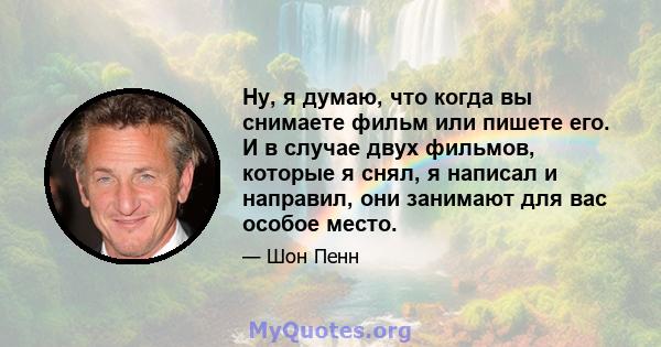 Ну, я думаю, что когда вы снимаете фильм или пишете его. И в случае двух фильмов, которые я снял, я написал и направил, они занимают для вас особое место.