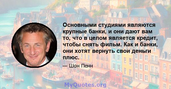 Основными студиями являются крупные банки, и они дают вам то, что в целом является кредит, чтобы снять фильм. Как и банки, они хотят вернуть свои деньги плюс.