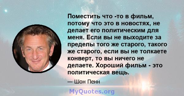 Поместить что -то в фильм, потому что это в новостях, не делает его политическим для меня. Если вы не выходите за пределы того же старого, такого же старого, если вы не толкаете конверт, то вы ничего не делаете. Хороший 