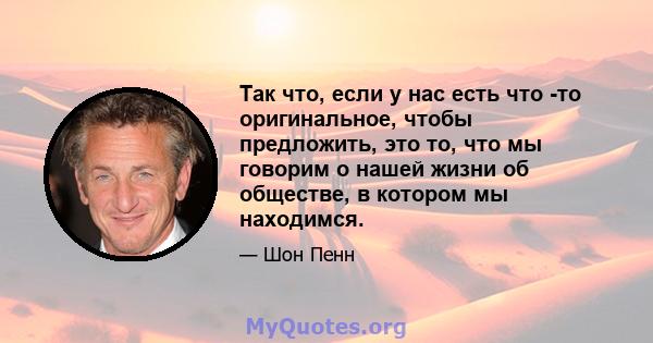 Так что, если у нас есть что -то оригинальное, чтобы предложить, это то, что мы говорим о нашей жизни об обществе, в котором мы находимся.