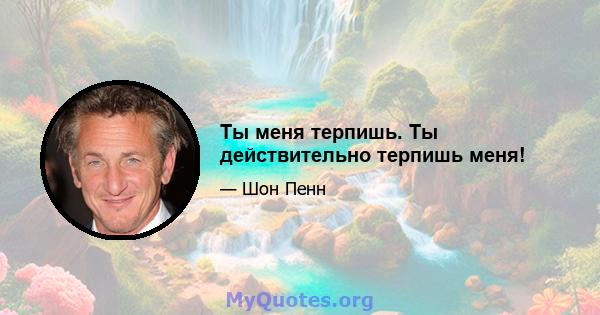 Ты меня терпишь. Ты действительно терпишь меня!