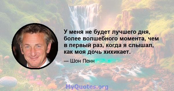 У меня не будет лучшего дня, более волшебного момента, чем в первый раз, когда я слышал, как моя дочь хихикает.