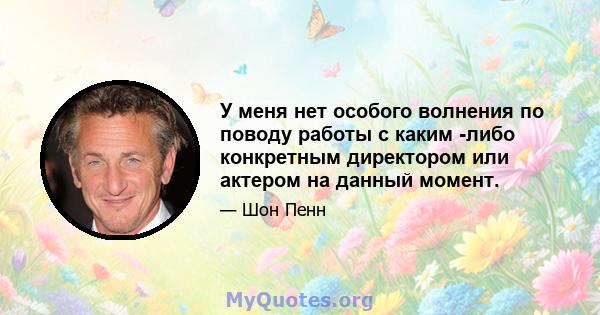 У меня нет особого волнения по поводу работы с каким -либо конкретным директором или актером на данный момент.