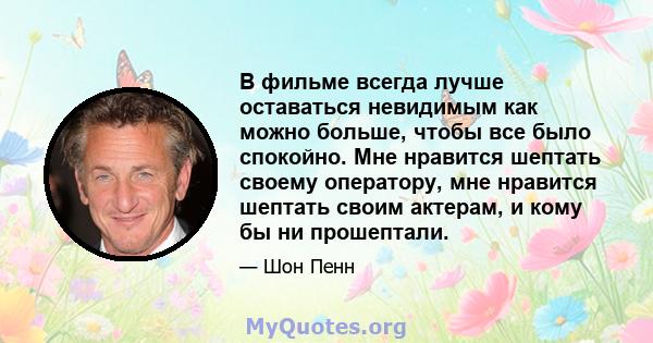 В фильме всегда лучше оставаться невидимым как можно больше, чтобы все было спокойно. Мне нравится шептать своему оператору, мне нравится шептать своим актерам, и кому бы ни прошептали.