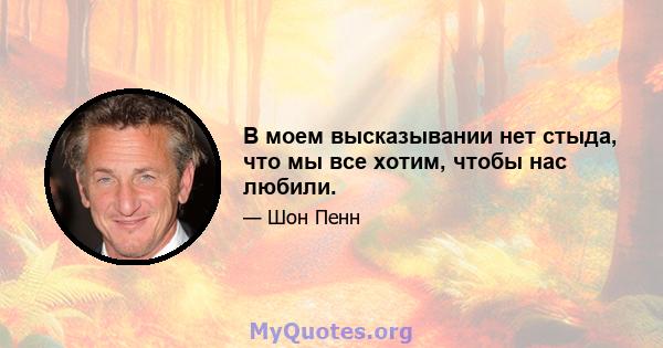 В моем высказывании нет стыда, что мы все хотим, чтобы нас любили.