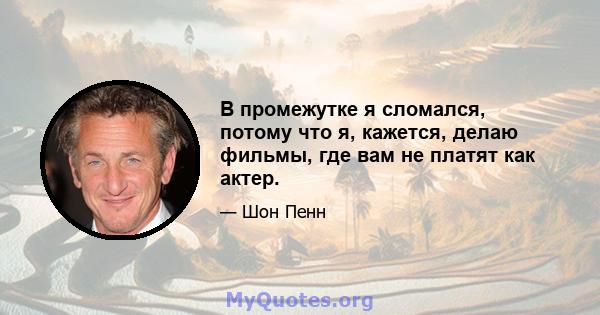 В промежутке я сломался, потому что я, кажется, делаю фильмы, где вам не платят как актер.