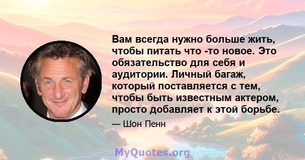 Вам всегда нужно больше жить, чтобы питать что -то новое. Это обязательство для себя и аудитории. Личный багаж, который поставляется с тем, чтобы быть известным актером, просто добавляет к этой борьбе.