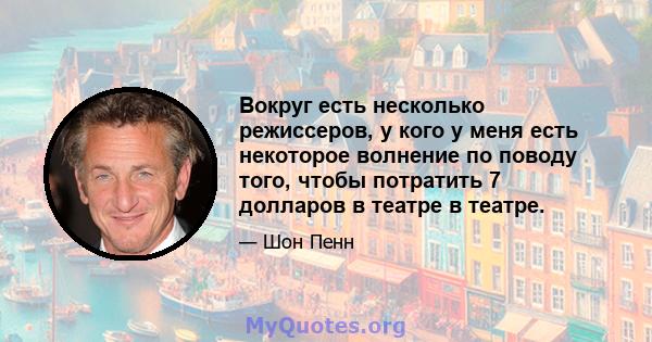 Вокруг есть несколько режиссеров, у кого у меня есть некоторое волнение по поводу того, чтобы потратить 7 долларов в театре в театре.