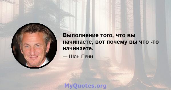 Выполнение того, что вы начинаете, вот почему вы что -то начинаете.