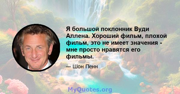 Я большой поклонник Вуди Аллена. Хороший фильм, плохой фильм, это не имеет значения - мне просто нравятся его фильмы.