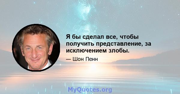 Я бы сделал все, чтобы получить представление, за исключением злобы.