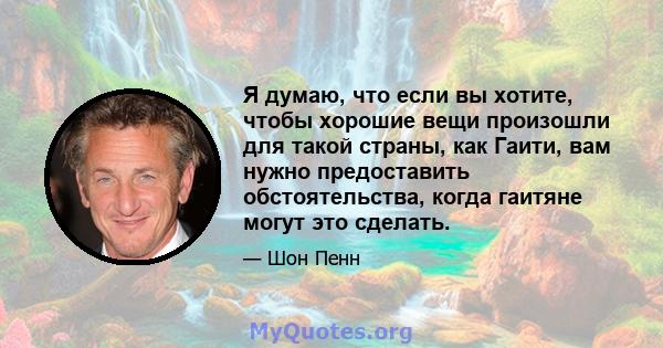 Я думаю, что если вы хотите, чтобы хорошие вещи произошли для такой страны, как Гаити, вам нужно предоставить обстоятельства, когда гаитяне могут это сделать.