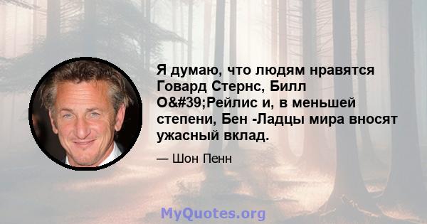 Я думаю, что людям нравятся Говард Стернс, Билл О'Рейлис и, в меньшей степени, Бен -Ладцы мира вносят ужасный вклад.