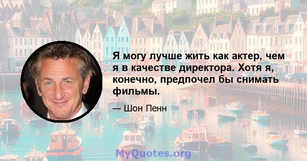 Я могу лучше жить как актер, чем я в качестве директора. Хотя я, конечно, предпочел бы снимать фильмы.