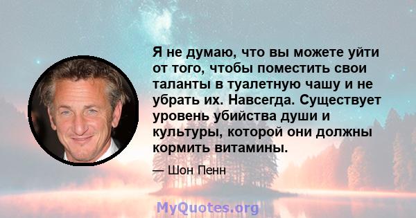 Я не думаю, что вы можете уйти от того, чтобы поместить свои таланты в туалетную чашу и не убрать их. Навсегда. Существует уровень убийства души и культуры, которой они должны кормить витамины.