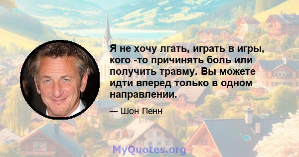 Я не хочу лгать, играть в игры, кого -то причинять боль или получить травму. Вы можете идти вперед только в одном направлении.