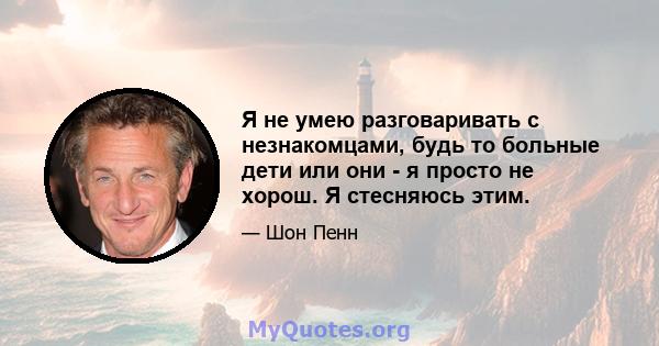 Я не умею разговаривать с незнакомцами, будь то больные дети или они - я просто не хорош. Я стесняюсь этим.