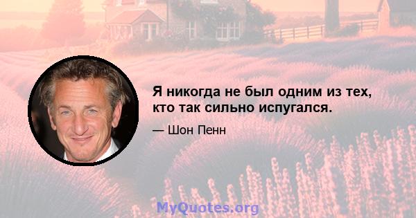 Я никогда не был одним из тех, кто так сильно испугался.