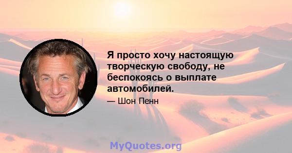 Я просто хочу настоящую творческую свободу, не беспокоясь о выплате автомобилей.