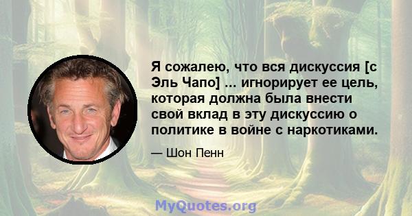 Я сожалею, что вся дискуссия [с Эль Чапо] ... игнорирует ее цель, которая должна была внести свой вклад в эту дискуссию о политике в войне с наркотиками.