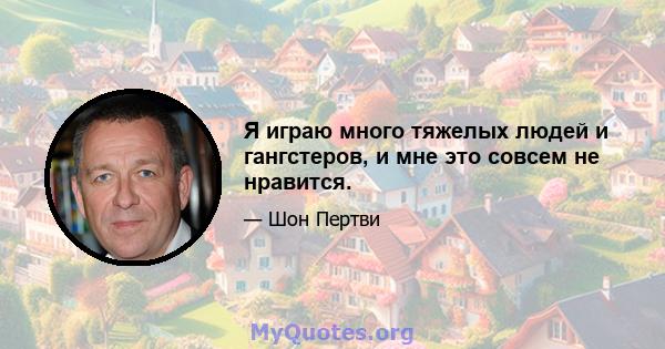 Я играю много тяжелых людей и гангстеров, и мне это совсем не нравится.