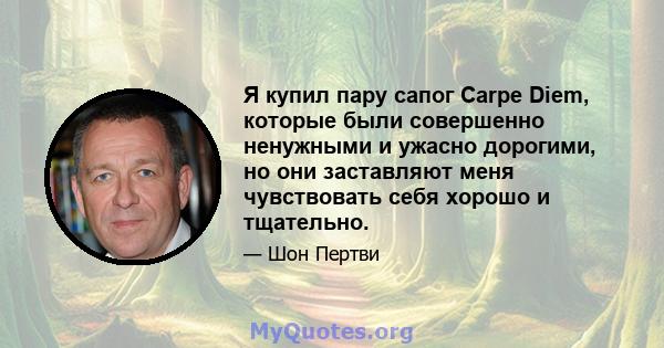 Я купил пару сапог Carpe Diem, которые были совершенно ненужными и ужасно дорогими, но они заставляют меня чувствовать себя хорошо и тщательно.