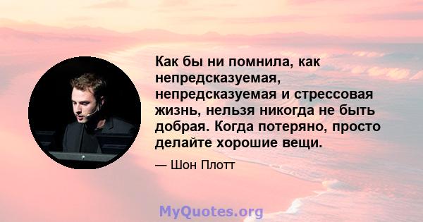 Как бы ни помнила, как непредсказуемая, непредсказуемая и стрессовая жизнь, нельзя никогда не быть добрая. Когда потеряно, просто делайте хорошие вещи.