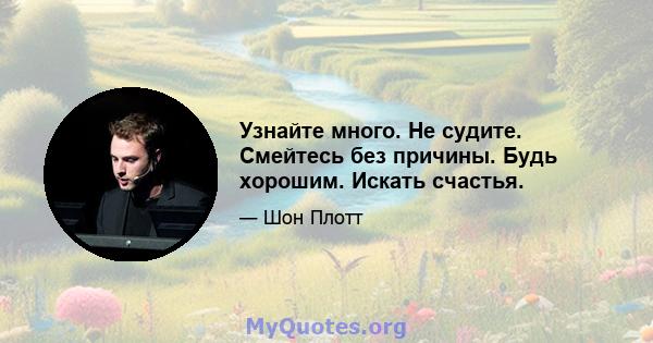 Узнайте много. Не судите. Смейтесь без причины. Будь хорошим. Искать счастья.