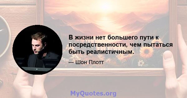 В жизни нет большего пути к посредственности, чем пытаться быть реалистичным.