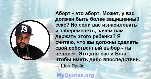 Аборт - это аборт. Может, у вас должен быть более защищенный секс? Но если вас изнасиловать и забеременеть, зачем вам держать этого ребенка? Я считаю, что вы должны сделать свой собственный выбор - ты человек. Это для