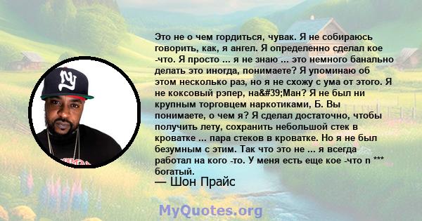 Это не о чем гордиться, чувак. Я не собираюсь говорить, как, я ангел. Я определенно сделал кое -что. Я просто ... я не знаю ... это немного банально делать это иногда, понимаете? Я упоминаю об этом несколько раз, но я